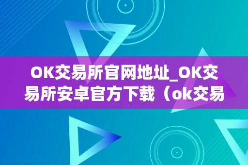 OK交易所官网地址_OK交易所安卓官方下载（ok交易所官网app下载）（ok交易所安卓官方下载）