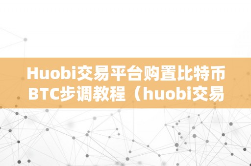 Huobi交易平台购置比特币BTC步调教程（huobi交易平台购置比特币btc详细步调教程）