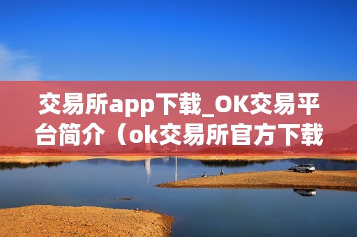 交易所app下载_OK交易平台简介（ok交易所官方下载）（ok交易所app下载）