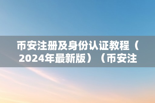 币安注册及身份认证教程（2024年最新版）（币安注册及身份认证教程（2024年最新版）币安注册及身份认证）