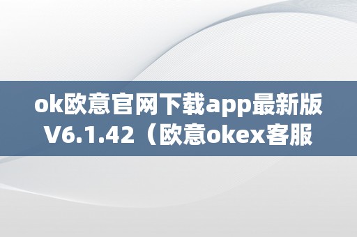 ok欧意官网下载app最新版V6.1.42（欧意okex客服德律风）（欧意官网下载app最新版v6.1.42）