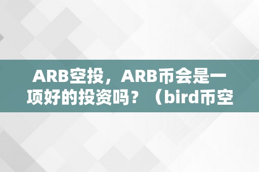 ARB空投，ARB币会是一项好的投资吗？（bird币空投）（arb空投和bird币空投）