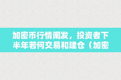 加密币行情阐发，投资者下半年若何交易和建仓（加密币走势）