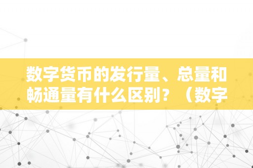 数字货币的发行量、总量和畅通量有什么区别？（数字货币的发行量,总量和畅通量有什么区别呢）