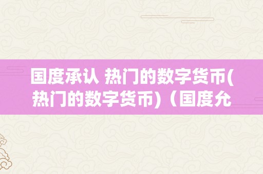 国度承认 热门的数字货币(热门的数字货币)（国度允许的数字货币交易所排名）