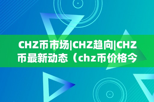 CHZ币市场|CHZ趋向|CHZ币最新动态（chz币价格今日行情）