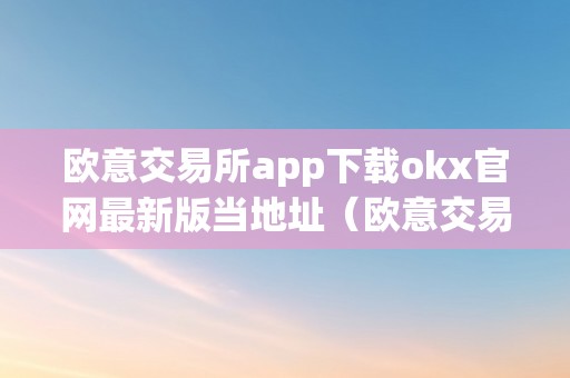 欧意交易所app下载okx官网最新版当地址（欧意交易平台）