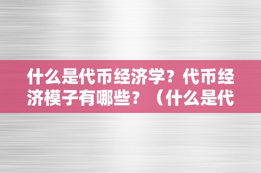 什么是代币经济学？代币经济模子有哪些？（什么是代币经济学?代币经济模子有哪些类型）