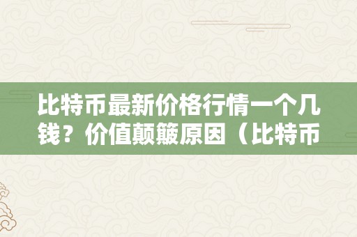 比特币最新价格行情一个几钱？价值颠簸原因（比特币1个最新价格）