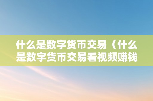 什么是数字货币交易（什么是数字货币交易看视频赚钱存入**里面去）