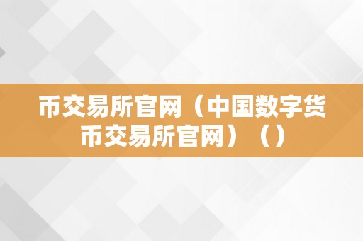 币交易所官网（中国数字货币交易所官网）（）