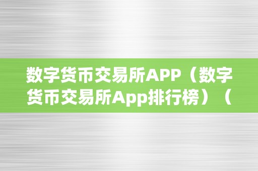 数字货币交易所APP（数字货币交易所App排行榜）（app排行榜：哪家交易所app更受欢迎？）