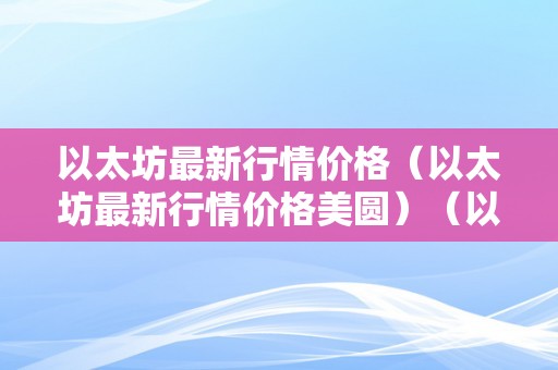 以太坊最新行情价格（以太坊最新行情价格美圆）（以太坊最新行情价格）