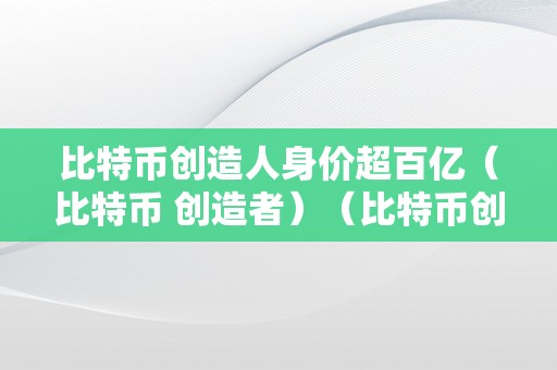 比特币创造人身价超百亿（比特币 创造者）（比特币创造者中本聪身价超百亿）