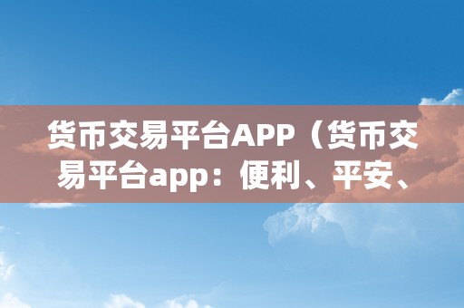 货币交易平台APP（货币交易平台app：便利、平安、高效的金融交易）