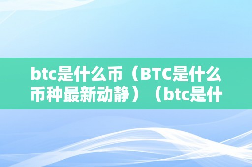 btc是什么币（BTC是什么币种最新动静）（btc是什么币种？）