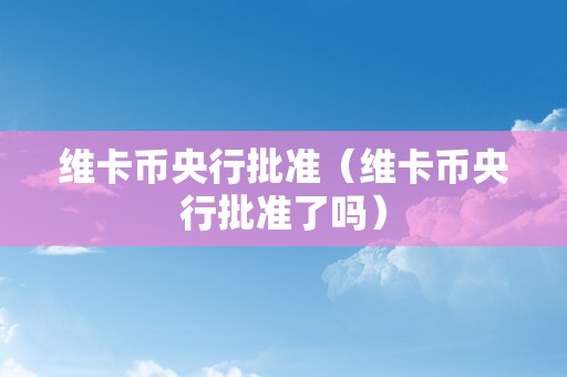 维卡币央行批准（维卡币央行批准了吗）