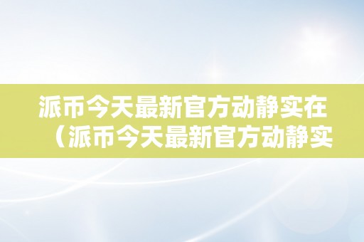 派币今天最新官方动静实在（派币今天最新官方动静实在京东派币）