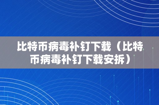 比特币病毒补钉下载（比特币病毒补钉下载安拆）