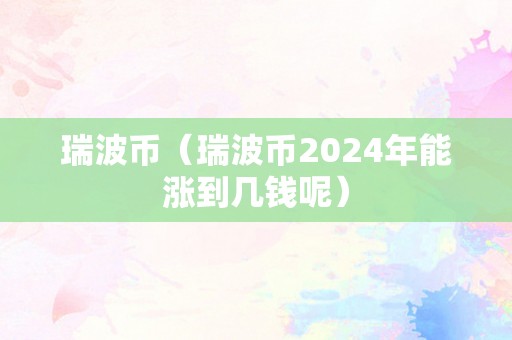 瑞波币（瑞波币2024年能涨到几钱呢）