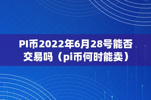 PI币2022年6月28号能否交易吗（pi币何时能卖）