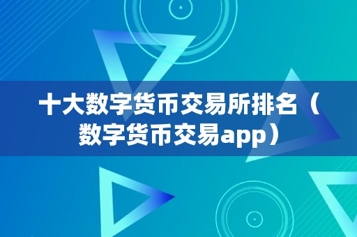 十大数字货币交易所排名（数字货币交易app）