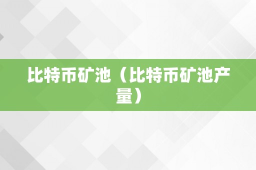 比特币矿池（比特币矿池产量）