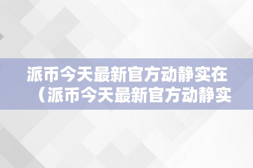 派币今天最新官方动静实在（派币今天最新官方动静实在派最新动静）