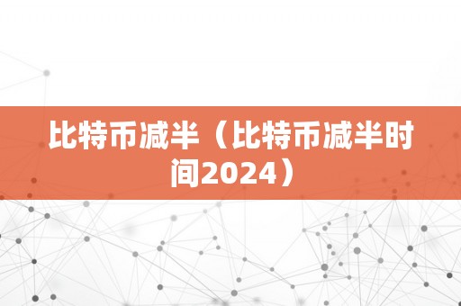 比特币减半（比特币减半时间2024）