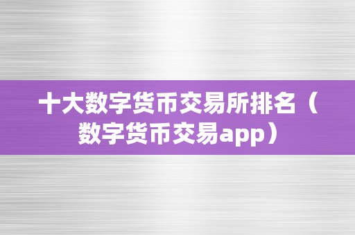 十大数字货币交易所排名（数字货币交易app）