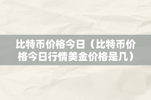 比特币价格今日（比特币价格今日行情美金价格是几）