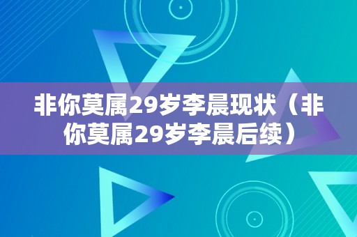 非你莫属29岁李晨现状（非你莫属29岁李晨后续）