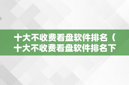 十大不收费看盘软件排名（十大不收费看盘软件排名下载）