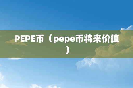 PEPE币（pepe币将来价值）