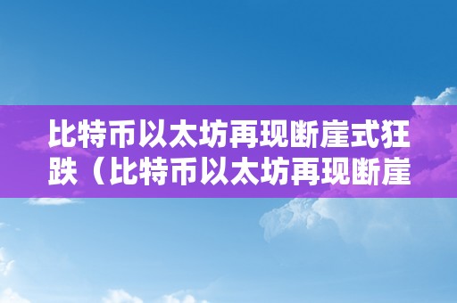 比特币以太坊再现断崖式狂跌（比特币以太坊再现断崖式狂跌）