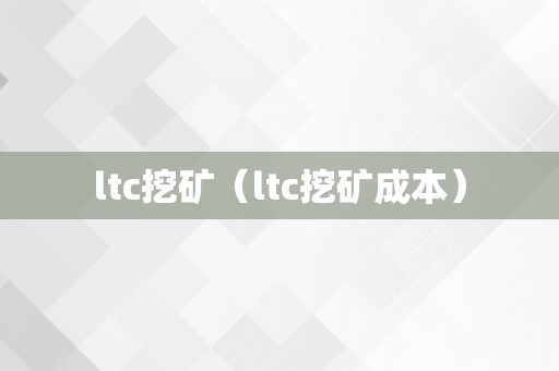 ltc挖矿（ltc挖矿成本）