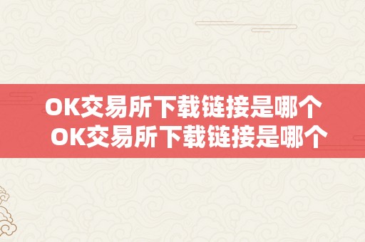 OK交易所下载链接是哪个  OK交易所下载链接是哪个及OK交易所下载链接是哪个APP