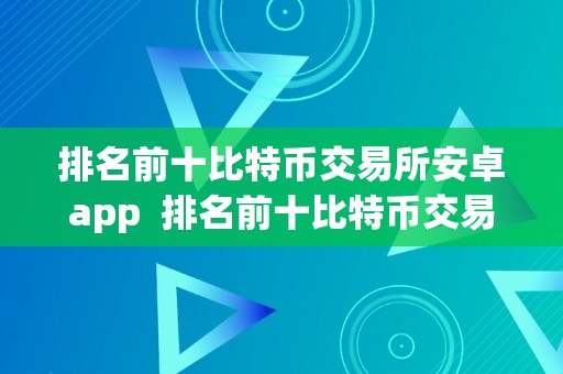 排名前十比特币交易所安卓app  排名前十比特币交易所安卓app及比特币交易软件排名