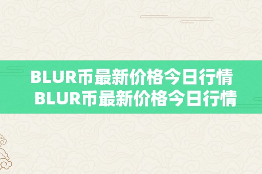 BLUR币最新价格今日行情  BLUR币最新价格今日行情及burst币行情