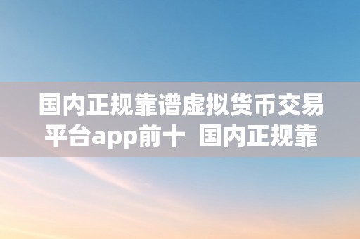 国内正规靠谱虚拟货币交易平台app前十  国内正规靠谱虚拟货币交易平台App前十，若何选择最合适本身的交易平台？