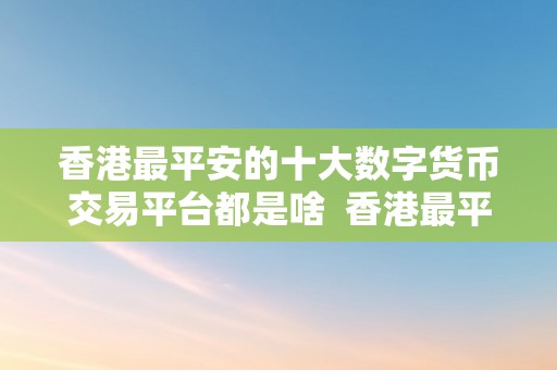 香港最平安的十大数字货币交易平台都是啥  香港最平安的十大数字货币交易平台保举