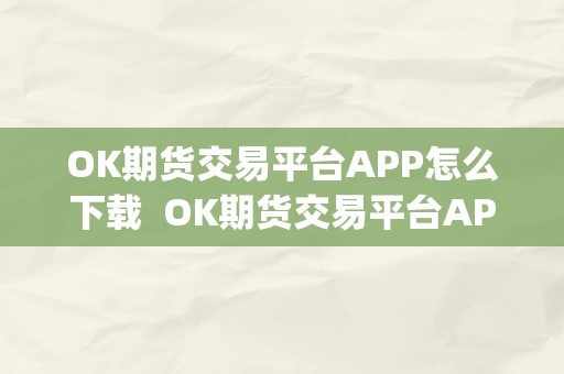 OK期货交易平台APP怎么下载  OK期货交易平台APP怎么下载及ok期货交易平台app怎么下载不了