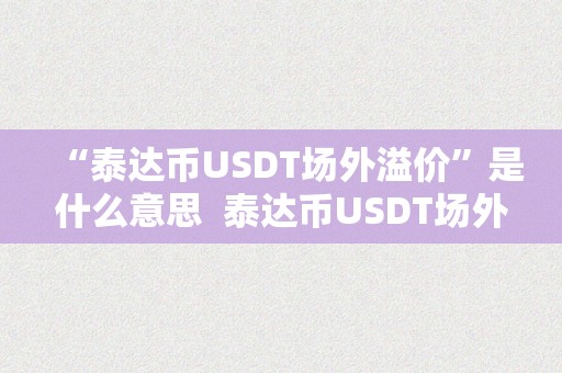 “泰达币USDT场外溢价”是什么意思  泰达币USDT场外溢价：探究数字货币市场的颠簸和影响