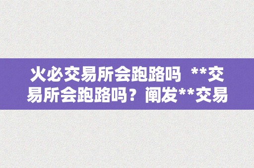 火必交易所会跑路吗  **交易所会跑路吗？阐发**交易所的风险和不变性