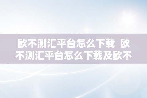 欧不测汇平台怎么下载  欧不测汇平台怎么下载及欧不测汇平台怎么下载到手机