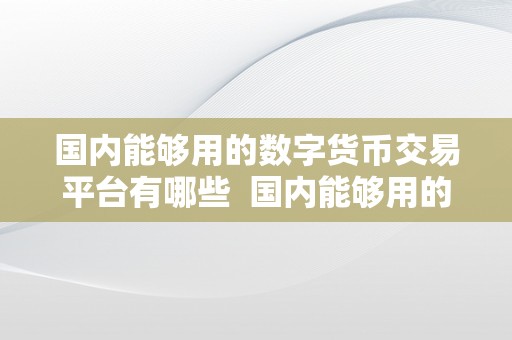 国内能够用的数字货币交易平台有哪些  国内能够用的数字货币交易平台有哪些