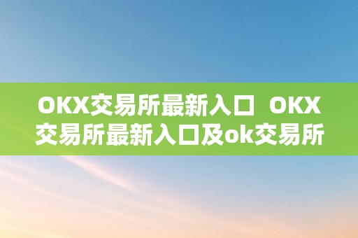 OKX交易所最新入口  OKX交易所最新入口及ok交易所网址