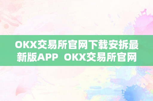 OKX交易所官网下载安拆最新版APP  OKX交易所官网下载安拆最新版APP及OK交易所官网最新动静