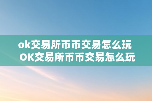 ok交易所币币交易怎么玩  OK交易所币币交易怎么玩及OK交易所平台币