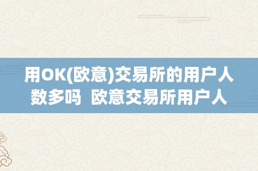 用OK(欧意)交易所的用户人数多吗  欧意交易所用户人数统计及欧意交易所的好坏势阐发